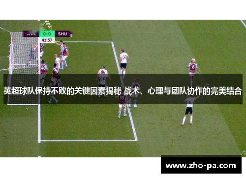 英超球队保持不败的关键因素揭秘 战术、心理与团队协作的完美结合