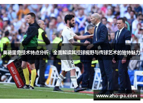 莫德里奇技术特点分析：全面解读其控球视野与传球艺术的独特魅力
