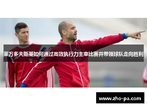 莱万多夫斯基如何通过高效执行力主宰比赛并带领球队走向胜利