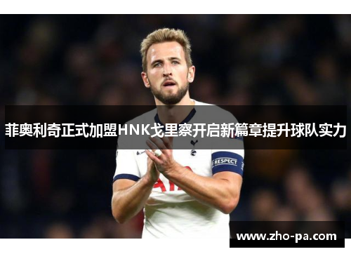 菲奥利奇正式加盟HNK戈里察开启新篇章提升球队实力