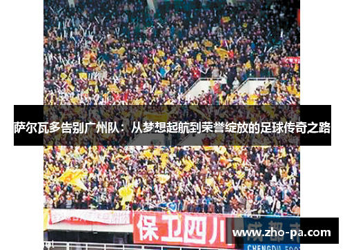 萨尔瓦多告别广州队：从梦想起航到荣誉绽放的足球传奇之路