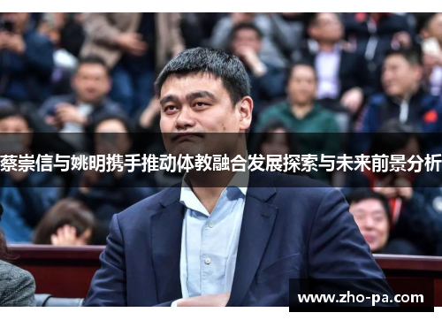 蔡崇信与姚明携手推动体教融合发展探索与未来前景分析