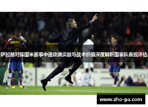 萨拉赫对阵国米赛事中进攻端贡献与战术价值深度解析国家队表现评估