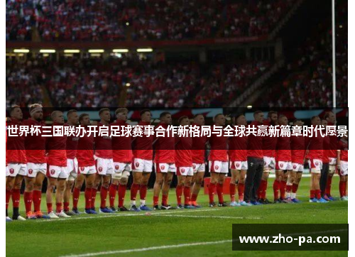 世界杯三国联办开启足球赛事合作新格局与全球共赢新篇章时代愿景