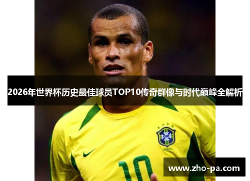 2026年世界杯历史最佳球员TOP10传奇群像与时代巅峰全解析