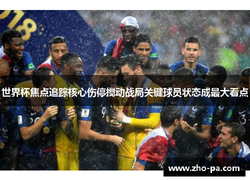 世界杯焦点追踪核心伤停搅动战局关键球员状态成最大看点