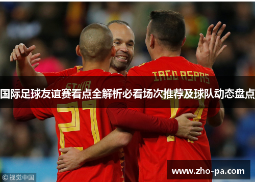 国际足球友谊赛看点全解析必看场次推荐及球队动态盘点