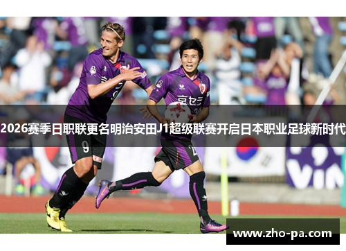 2026赛季日职联更名明治安田J1超级联赛开启日本职业足球新时代