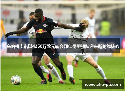 乌帕梅卡诺以4250万欧元转会拜仁德甲强队迎来新防线核心