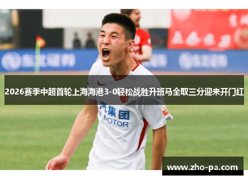 2026赛季中超首轮上海海港3-0轻松战胜升班马全取三分迎来开门红 2026赛季中超首轮上海海港3-0轻松战胜升班马全取三分迎来开门红