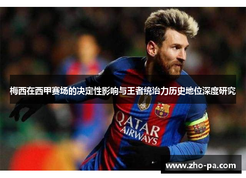 梅西在西甲赛场的决定性影响与王者统治力历史地位深度研究