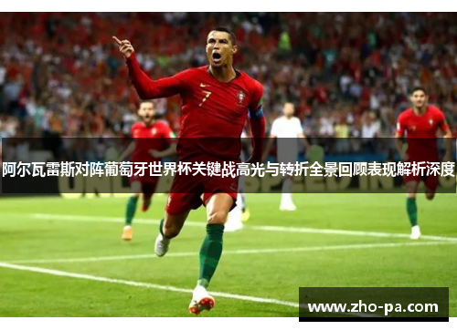 阿尔瓦雷斯对阵葡萄牙世界杯关键战高光与转折全景回顾表现解析深度 阿尔瓦雷斯对阵葡萄牙世界杯关键战高光与转折全景回顾表现解析深度