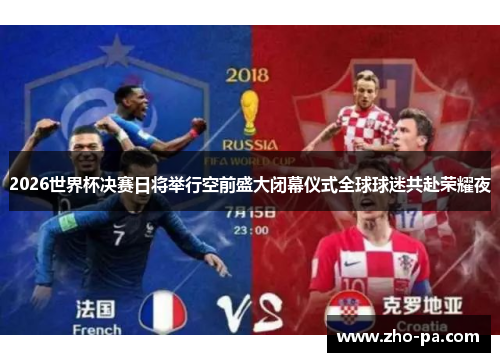 2026世界杯决赛日将举行空前盛大闭幕仪式全球球迷共赴荣耀夜 2026世界杯决赛日将举行空前盛大闭幕仪式全球球迷共赴荣耀夜