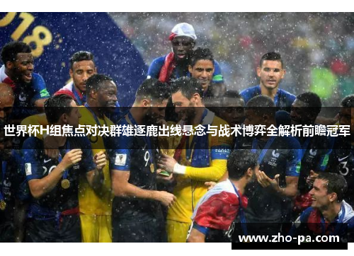 世界杯H组焦点对决群雄逐鹿出线悬念与战术博弈全解析前瞻冠军 世界杯H组焦点对决群雄逐鹿出线悬念与战术博弈全解析前瞻冠军