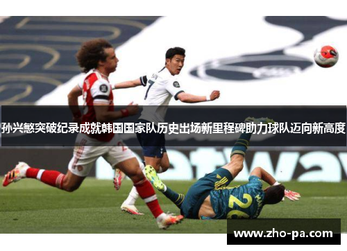 孙兴慜突破纪录成就韩国国家队历史出场新里程碑助力球队迈向新高度
