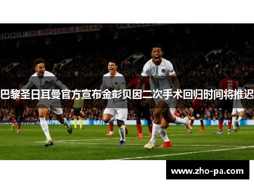 巴黎圣日耳曼官方宣布金彭贝因二次手术回归时间将推迟