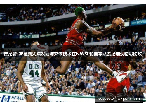 崔尼蒂·罗德曼凭爆发力与突破技术在NWSL和国家队赛场屡现精彩助攻 崔尼蒂·罗德曼凭爆发力与突破技术在NWSL和国家队赛场屡现精彩助攻
