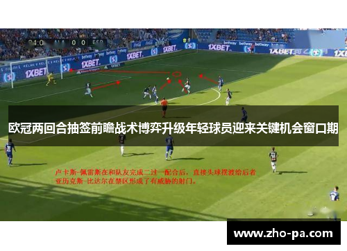 欧冠两回合抽签前瞻战术博弈升级年轻球员迎来关键机会窗口期 欧冠两回合抽签前瞻战术博弈升级年轻球员迎来关键机会窗口期