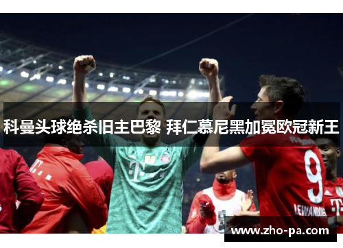 科曼头球绝杀旧主巴黎 拜仁慕尼黑加冕欧冠新王