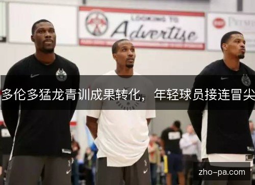 多伦多猛龙青训成果转化,年轻球员接连冒尖 多伦多猛龙青训成果转化,年轻球员接连冒尖